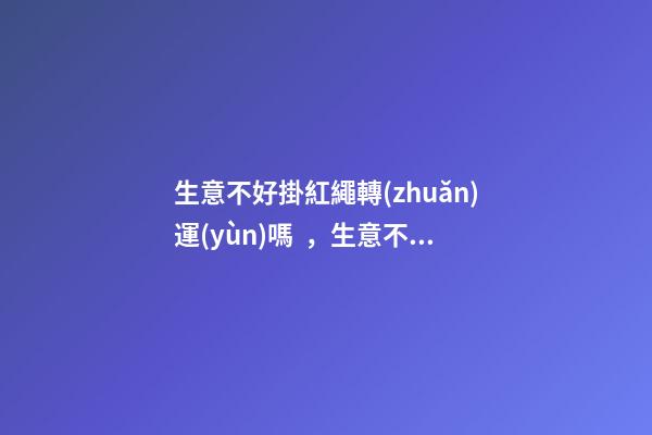 生意不好掛紅繩轉(zhuǎn)運(yùn)嗎，生意不好該怎么辦